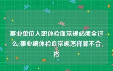 事业单位入职体检血常规必须全过么(事业编体检血常规怎样算不合格