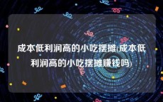 成本低利润高的小吃摆摊(成本低利润高的小吃摆摊赚钱吗)