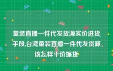 童装直播一件代发货源实价进货手段,台湾童装直播一件代发货源该怎样平价提货