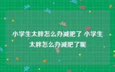 小学生太胖怎么办减肥了 小学生太胖怎么办减肥了呢