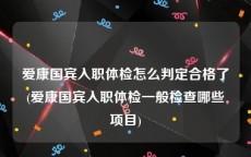 爱康国宾入职体检怎么判定合格了(爱康国宾入职体检一般检查哪些项目)