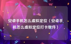 安卓手机怎么虚拟定位〈安卓手机怎么虚拟定位打卡软件〉