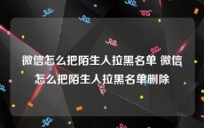 微信怎么把陌生人拉黑名单 微信怎么把陌生人拉黑名单删除