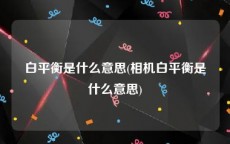 白平衡是什么意思(相机白平衡是什么意思)