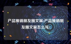 产品推销朋友圈文案(产品推销朋友圈文案怎么写)