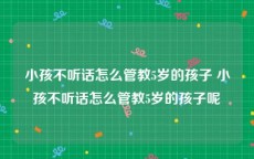 小孩不听话怎么管教5岁的孩子 小孩不听话怎么管教5岁的孩子呢