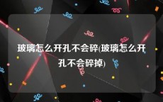 玻璃怎么开孔不会碎(玻璃怎么开孔不会碎掉)