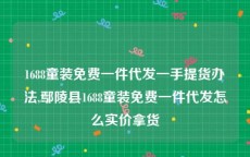 1688童装免费一件代发一手提货办法,鄢陵县1688童装免费一件代发怎么实价拿货