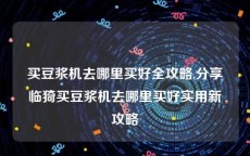 买豆浆机去哪里买好全攻略,分享临猗买豆浆机去哪里买好实用新攻略