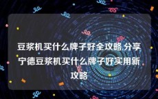 豆浆机买什么牌子好全攻略,分享宁德豆浆机买什么牌子好实用新攻略