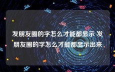 发朋友圈的字怎么才能都显示 发朋友圈的字怎么才能都显示出来