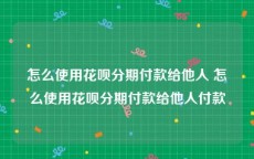 怎么使用花呗分期付款给他人 怎么使用花呗分期付款给他人付款