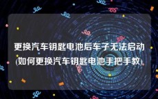 更换汽车钥匙电池后车子无法启动(如何更换汽车钥匙电池手把手教)