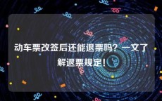 动车票改签后还能退票吗？一文了解退票规定！