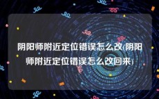 阴阳师附近定位错误怎么改(阴阳师附近定位错误怎么改回来)