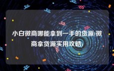 小白微商哪能拿到一手的货源(微商拿货源实用攻略)