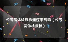 公务员体检复检通过率高吗（公务员体检复检）