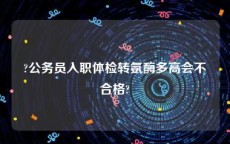 ?公务员入职体检转氨酶多高会不合格?