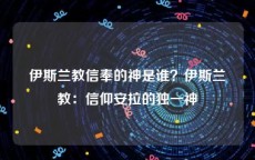 伊斯兰教信奉的神是谁？伊斯兰教：信仰安拉的独一神