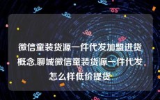 微信童装货源一件代发加盟进货概念,聊城微信童装货源一件代发怎么样低价提货