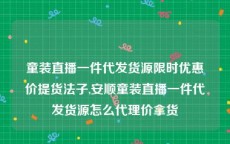 童装直播一件代发货源限时优惠价提货法子,安顺童装直播一件代发货源怎么代理价拿货