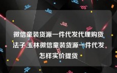 微信童装货源一件代发代理购货法子,玉林微信童装货源一件代发怎样实价提货