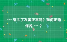  *** 穿久了发黄正常吗？如何正确保养 *** ？