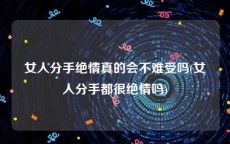 女人分手绝情真的会不难受吗(女人分手都很绝情吗)