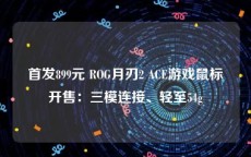 首发899元 ROG月刃2 ACE游戏鼠标开售：三模连接、轻至54g