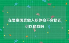 在爱康国宾做入职体检不合格还可以挽救吗