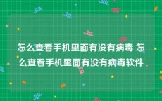 怎么查看手机里面有没有病毒 怎么查看手机里面有没有病毒软件