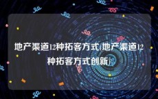 地产渠道12种拓客方式(地产渠道12种拓客方式创新)