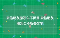 微信朋友圈怎么不折叠 微信朋友圈怎么不折叠文字