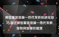 微信童装货源一件代发折扣进化技巧,宿迁微信童装货源一件代发教你如何加盟价提货