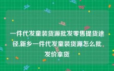 一件代发童装货源批发零售提货途径,新乡一件代发童装货源怎么批发价拿货