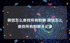 微信怎么查找所有群聊 微信怎么查找所有群聊天记录