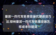 童装一件代发免费货源代理进货方法,鄂州童装一件代发免费货源怎样成本价提货