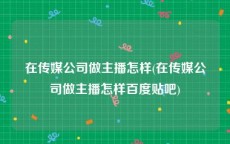 在传媒公司做主播怎样(在传媒公司做主播怎样百度贴吧)