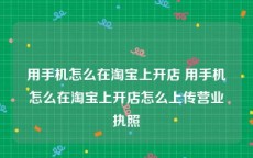 用手机怎么在淘宝上开店 用手机怎么在淘宝上开店怎么上传营业执照