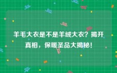 羊毛大衣是不是羊绒大衣？揭开真相，保暖圣品大揭秘！