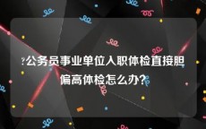 ?公务员事业单位入职体检直接胆偏高体检怎么办？