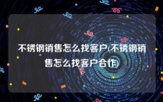 不锈钢销售怎么找客户(不锈钢销售怎么找客户合作)