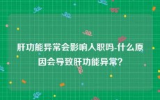 肝功能异常会影响入职吗-什么原因会导致肝功能异常？