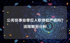 公务员事业单位入职体检严格吗？流程解密分析