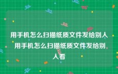 用手机怎么扫描纸质文件发给别人 用手机怎么扫描纸质文件发给别人看