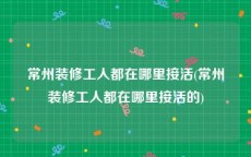 常州装修工人都在哪里接活(常州装修工人都在哪里接活的)