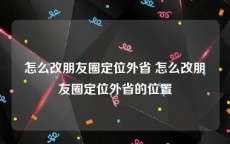 怎么改朋友圈定位外省 怎么改朋友圈定位外省的位置