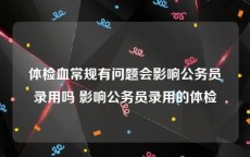 体检血常规有问题会影响公务员录用吗 影响公务员录用的体检