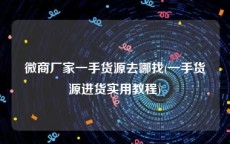 微商厂家一手货源去哪找(一手货源进货实用教程)