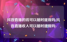 抖音直播的钱可以随时提现吗(抖音直播收入可以随时提现吗)